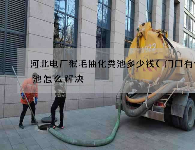 河北电厂猴毛抽化粪池多少钱(门口有化粪池怎么解决) 河北电厂猴毛抽化粪池多少钱(门口有化粪池怎么解决)