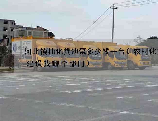 河北镇抽化粪池泵多少钱一台(农村化粪池建设找哪个部门)