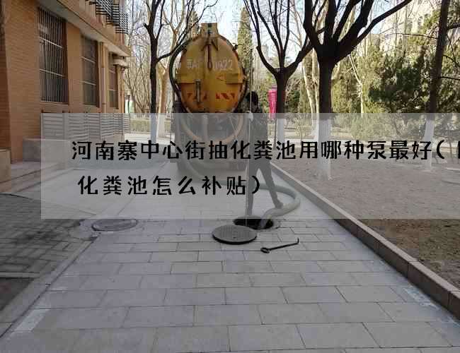 河南寨中心街抽化粪池用哪种泵最好(国家化粪池怎么补贴)