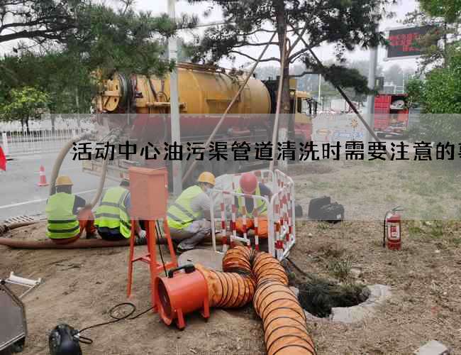 活动中心油污渠管道清洗时需要注意的事项