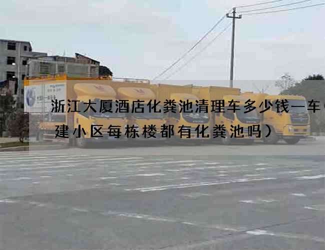 浙江大厦酒店化粪池清理车多少钱一车(新建小区每栋楼都有化粪池吗)