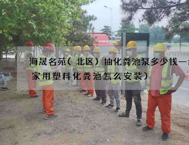 海晟名苑(北区)抽化粪池泵多少钱一台(家用塑料化粪池怎么安装)