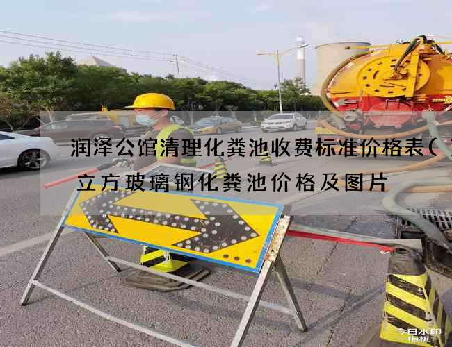 润泽公馆清理化粪池收费标准价格表(10立方玻璃钢化粪池价格及图片) 润泽公馆清理化粪池收费标准价格表(10立方玻璃钢化粪池价格及图片)