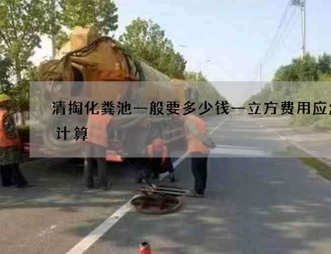 清掏化粪池一般要多少钱一立方费用应怎样计算