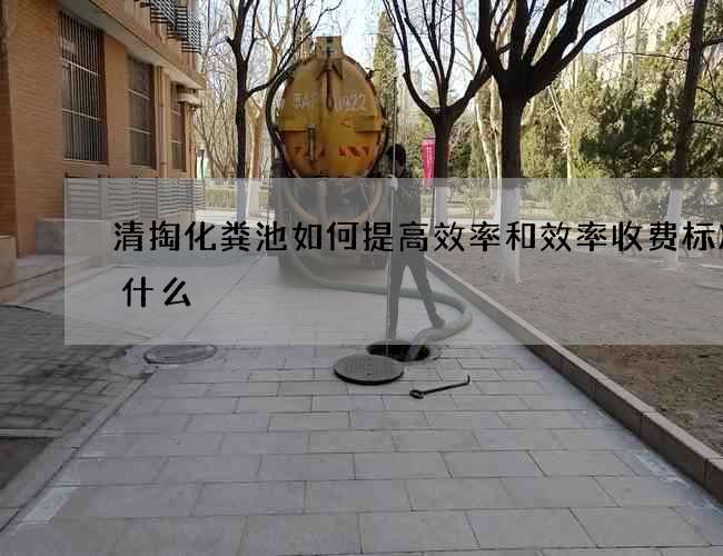 清掏化粪池如何提高效率和效率收费标准是什么