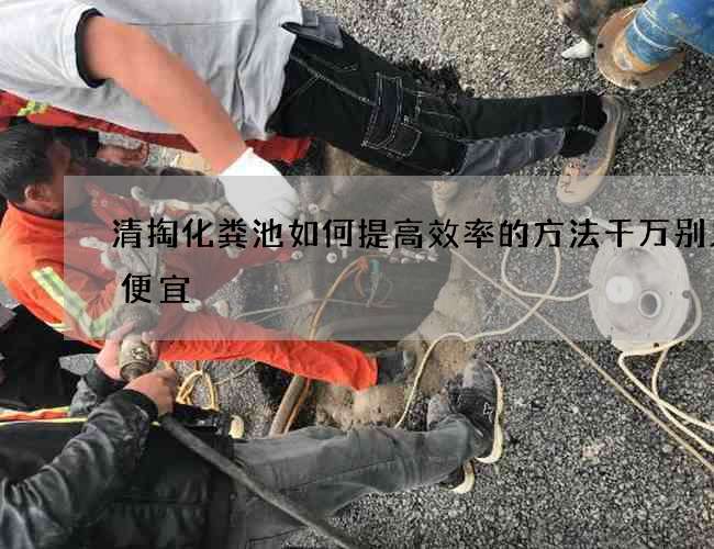 清掏化粪池如何提高效率的方法千万别只图便宜