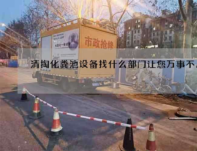 清掏化粪池设备找什么部门让您万事不用愁