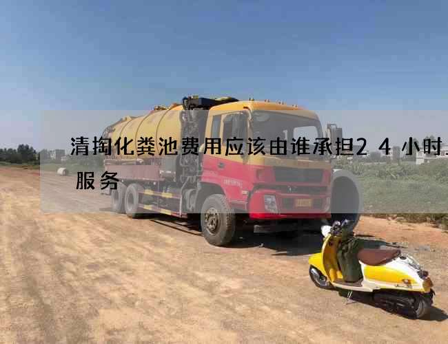 清掏化粪池费用应该由谁承担24小时上门服务