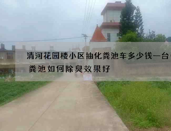 清河花园楼小区抽化粪池车多少钱一台(化粪池如何除臭效果好) 清河花园楼小区抽化粪池车多少钱一台(化粪池如何除臭效果好)