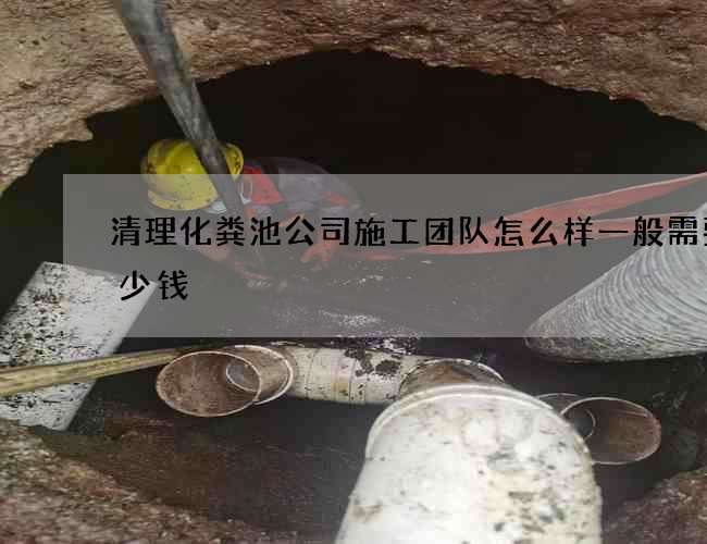 清理化粪池公司施工团队怎么样一般需要多少钱