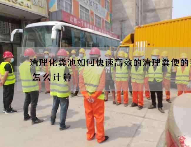 清理化粪池如何快速高效的清理粪便的费用怎么计算