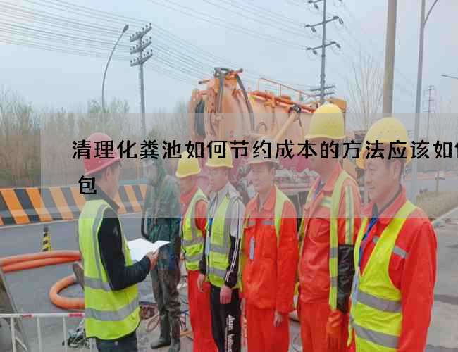 清理化粪池如何节约成本的方法应该如何打包 清理化粪池如何节约成本的方法应该如何打包