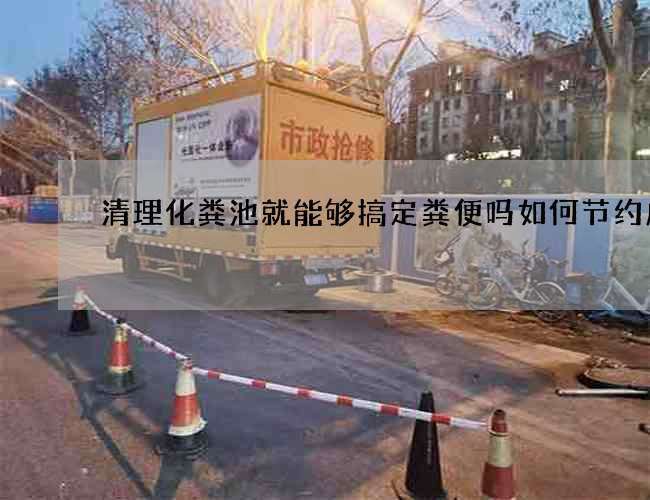 清理化粪池就能够搞定粪便吗如何节约成本