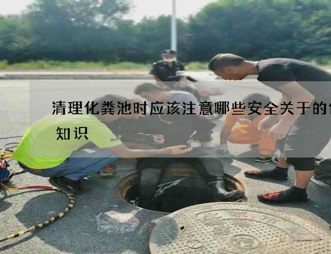 清理化粪池时应该注意哪些安全关于的传统知识