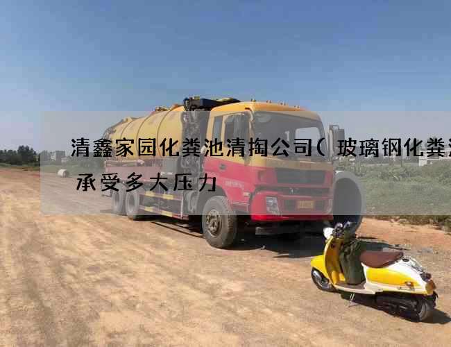 清鑫家园化粪池清掏公司(玻璃钢化粪池能承受多大压力) 清鑫家园化粪池清掏公司(玻璃钢化粪池能承受多大压力)