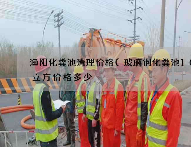 渔阳化粪池清理价格(玻璃钢化粪池100立方价格多少) 渔阳化粪池清理价格(玻璃钢化粪池100立方价格多少)