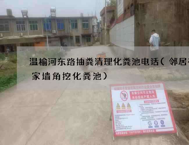 温榆河东路抽粪清理化粪池电话(邻居在我家墙角挖化粪池)