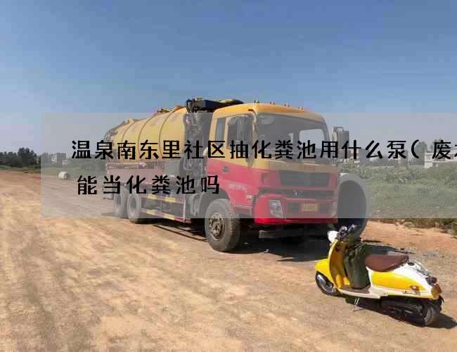 温泉南东里社区抽化粪池用什么泵(废水井能当化粪池吗) 温泉南东里社区抽化粪池用什么泵(废水井能当化粪池吗)