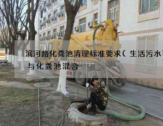 滨河路化粪池清理标准要求(生活污水可否与化粪池混合) 滨河路化粪池清理标准要求(生活污水可否与化粪池混合)