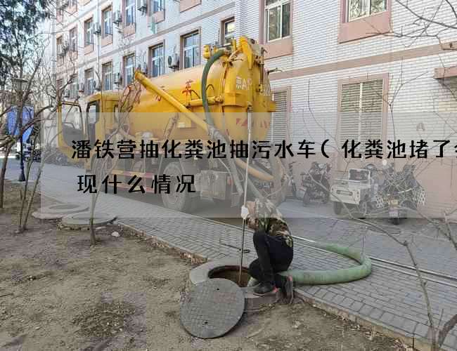 潘铁营抽化粪池抽污水车(化粪池堵了会出现什么情况) 潘铁营抽化粪池抽污水车(化粪池堵了会出现什么情况)