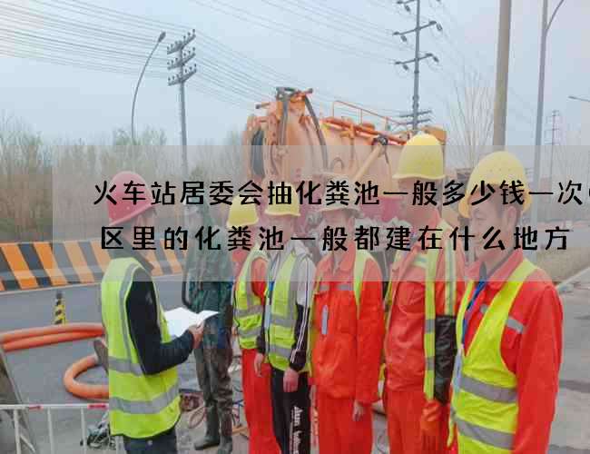 火车站居委会抽化粪池一般多少钱一次(小区里的化粪池一般都建在什么地方) 火车站居委会抽化粪池一般多少钱一次(小区里的化粪池一般都建在什么地方)