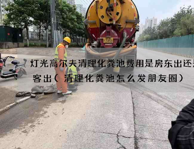 灯光高尔夫清理化粪池费用是房东出还是租客出(清理化粪池怎么发朋友圈)