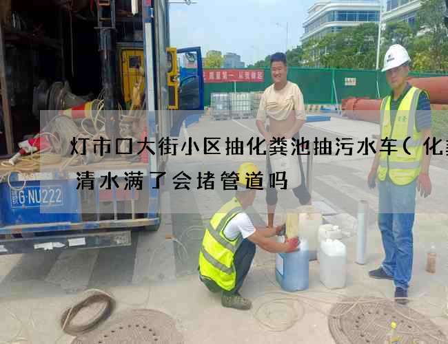 灯市口大街小区抽化粪池抽污水车(化粪池清水满了会堵管道吗) 灯市口大街小区抽化粪池抽污水车(化粪池清水满了会堵管道吗)