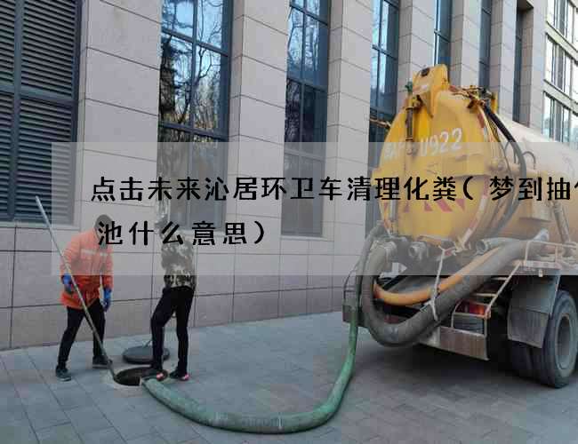 点击未来沁居环卫车清理化粪(梦到抽化粪池什么意思)