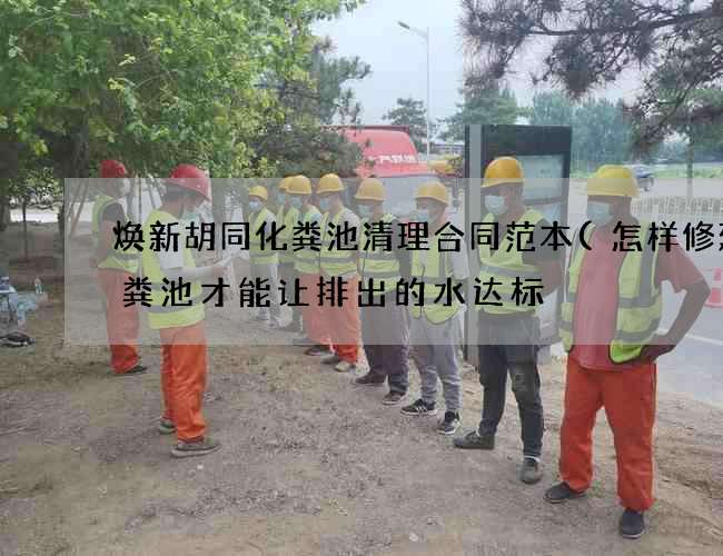 焕新胡同化粪池清理合同范本(怎样修建化粪池才能让排出的水达标) 焕新胡同化粪池清理合同范本(怎样修建化粪池才能让排出的水达标)