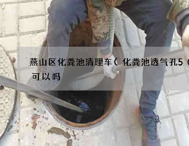 燕山区化粪池清理车(化粪池透气孔50的可以吗) 燕山区化粪池清理车(化粪池透气孔50的可以吗)