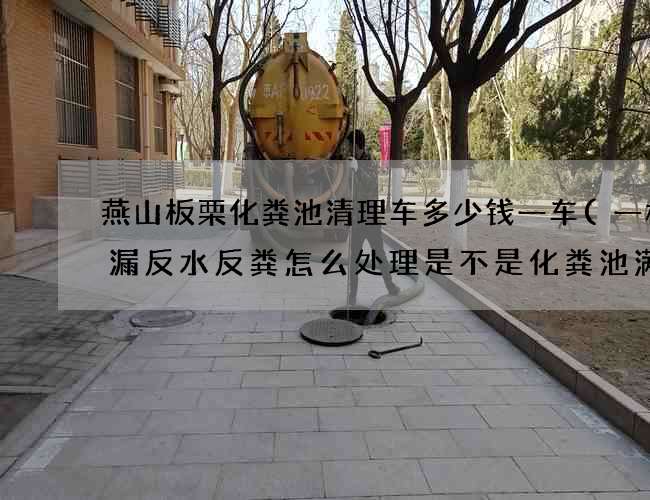燕山板栗化粪池清理车多少钱一车(一楼地漏反水反粪怎么处理是不是化粪池满了)