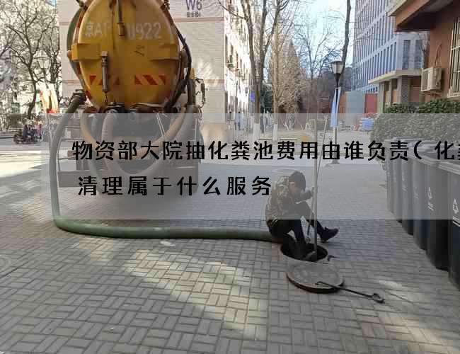 物资部大院抽化粪池费用由谁负责(化粪池清理属于什么服务) 物资部大院抽化粪池费用由谁负责(化粪池清理属于什么服务)