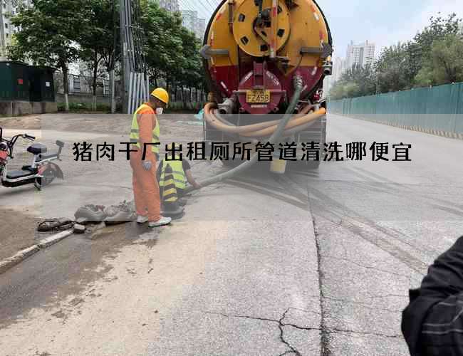 猪肉干厂出租厕所管道清洗哪便宜