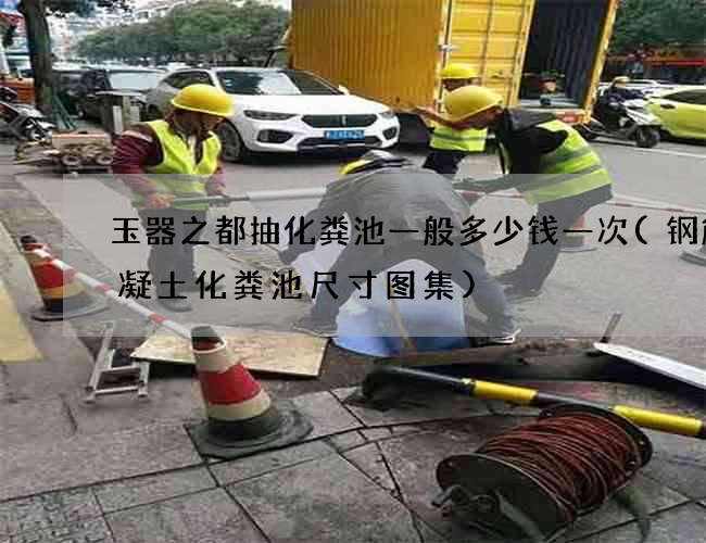 玉器之都抽化粪池一般多少钱一次(钢筋混凝土化粪池尺寸图集)