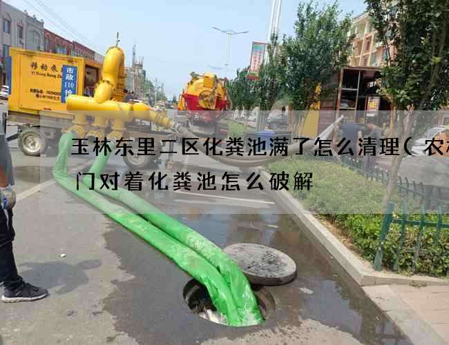 玉林东里二区化粪池满了怎么清理(农村大门对着化粪池怎么破解) 玉林东里二区化粪池满了怎么清理(农村大门对着化粪池怎么破解)