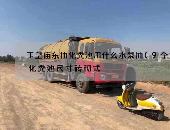 玉皇庙东抽化粪池用什么水泵抽(9个立方化粪池尺寸砖砌式) 玉皇庙东抽化粪池用什么水泵抽(9个立方化粪池尺寸砖砌式)