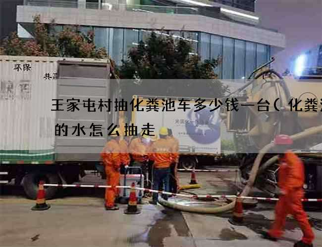 王家屯村抽化粪池车多少钱一台(化粪池里的水怎么抽走) 王家屯村抽化粪池车多少钱一台(化粪池里的水怎么抽走)