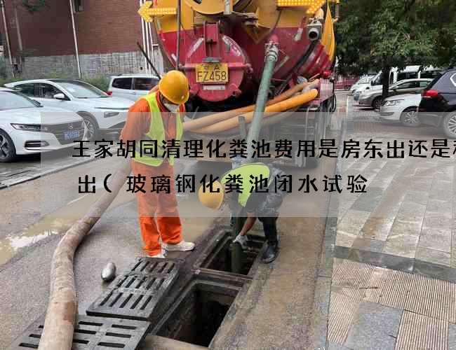 王家胡同清理化粪池费用是房东出还是租客出(玻璃钢化粪池闭水试验) 王家胡同清理化粪池费用是房东出还是租客出(玻璃钢化粪池闭水试验)