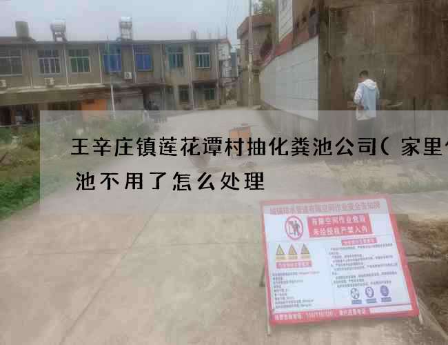 王辛庄镇莲花谭村抽化粪池公司(家里化粪池不用了怎么处理) 王辛庄镇莲花谭村抽化粪池公司(家里化粪池不用了怎么处理)