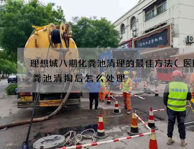 理想城八期化粪池清理的最佳方法(医院化粪池清掏后怎么处理) 理想城八期化粪池清理的最佳方法(医院化粪池清掏后怎么处理)
