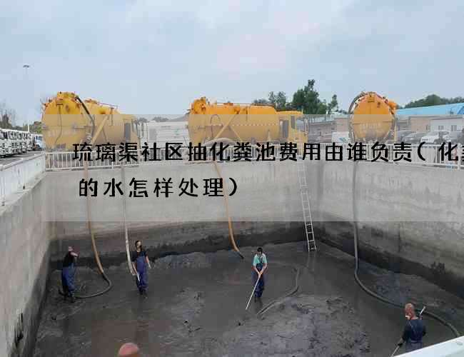 琉璃渠社区抽化粪池费用由谁负责(化粪池的水怎样处理)