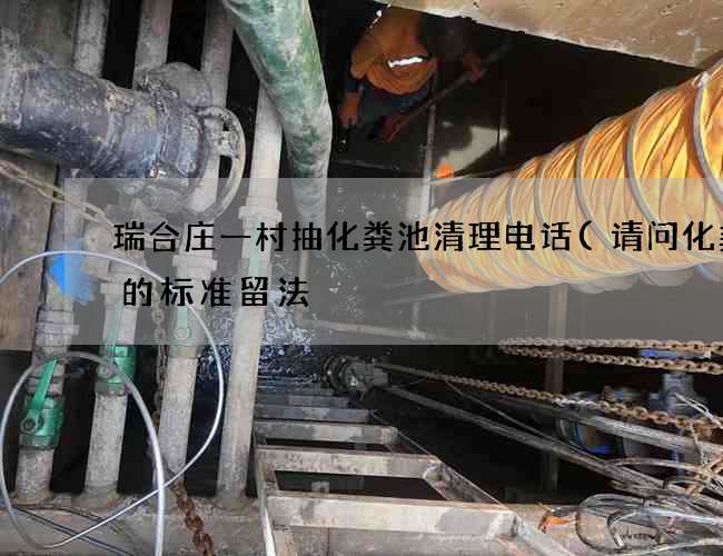 瑞合庄一村抽化粪池清理电话(请问化粪池的标准留法) 瑞合庄一村抽化粪池清理电话(请问化粪池的标准留法)