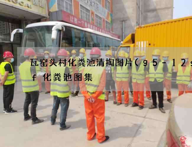 瓦窑头村化粪池清掏图片(g5-12sqf化粪池图集) 瓦窑头村化粪池清掏图片(g5-12sqf化粪池图集)