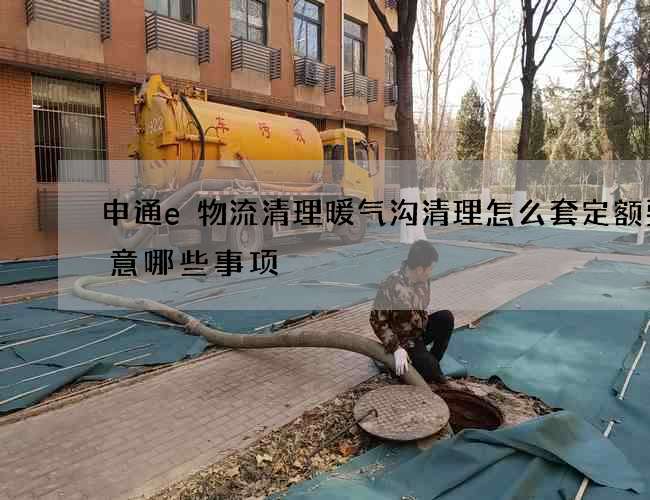 申通e物流清理暖气沟清理怎么套定额要注意哪些事项