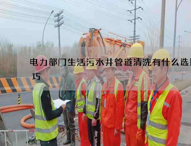电力部门生活污水井管道清洗有什么选购技巧 电力部门生活污水井管道清洗有什么选购技巧