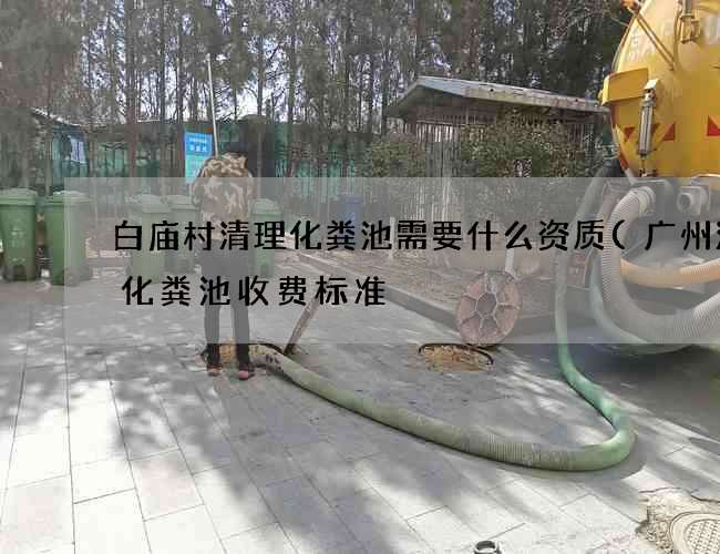 白庙村清理化粪池需要什么资质(广州清理化粪池收费标准) 白庙村清理化粪池需要什么资质(广州清理化粪池收费标准)