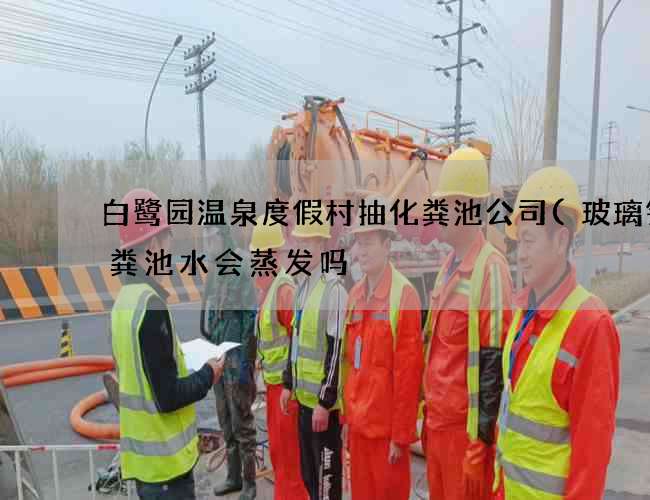 白鹭园温泉度假村抽化粪池公司(玻璃钢化粪池水会蒸发吗) 白鹭园温泉度假村抽化粪池公司(玻璃钢化粪池水会蒸发吗)