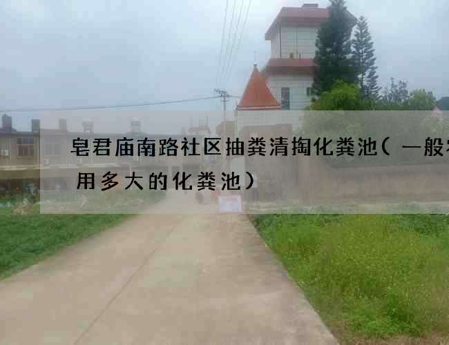 皂君庙南路社区抽粪清掏化粪池(一般农宅用多大的化粪池)