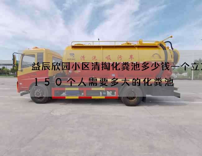 益辰欣园小区清掏化粪池多少钱一个立方(150个人需要多大的化粪池) 益辰欣园小区清掏化粪池多少钱一个立方(150个人需要多大的化粪池)