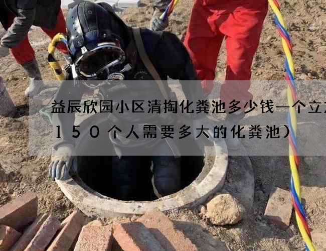 益辰欣园小区清掏化粪池多少钱一个立方(150个人需要多大的化粪池)